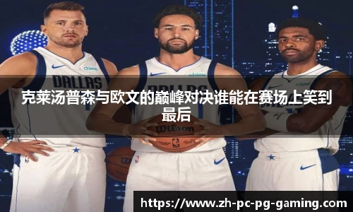 克莱汤普森与欧文的巅峰对决谁能在赛场上笑到最后