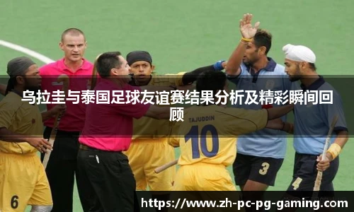 乌拉圭与泰国足球友谊赛结果分析及精彩瞬间回顾