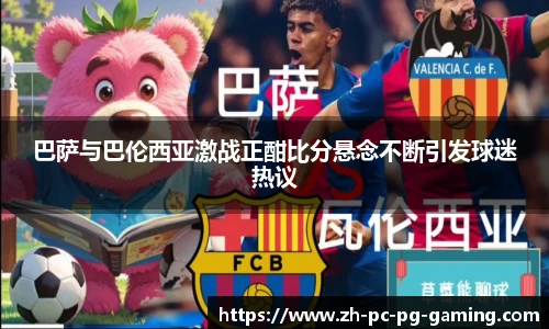 巴萨与巴伦西亚激战正酣比分悬念不断引发球迷热议