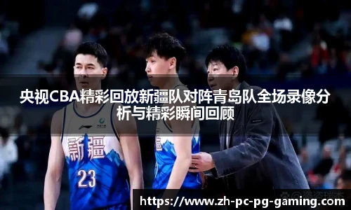 央视CBA精彩回放新疆队对阵青岛队全场录像分析与精彩瞬间回顾