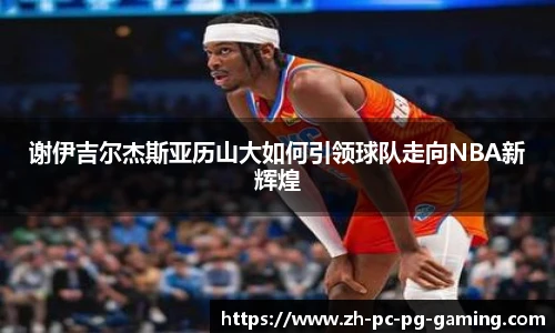 谢伊吉尔杰斯亚历山大如何引领球队走向NBA新辉煌
