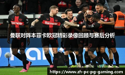 曼联对阵本菲卡欧冠精彩录像回顾与赛后分析