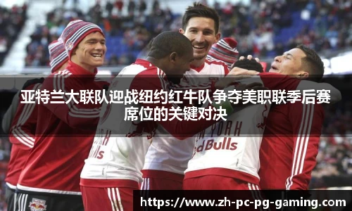 亚特兰大联队迎战纽约红牛队争夺美职联季后赛席位的关键对决