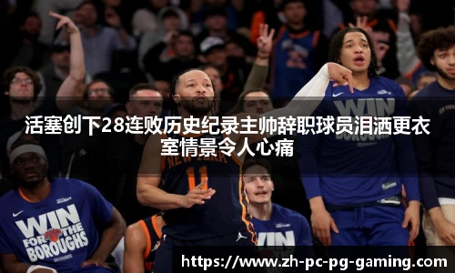 活塞创下28连败历史纪录主帅辞职球员泪洒更衣室情景令人心痛