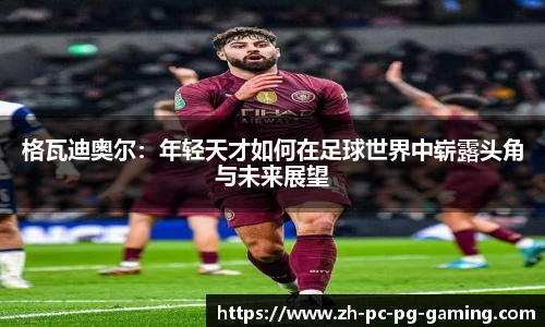 格瓦迪奥尔：年轻天才如何在足球世界中崭露头角与未来展望